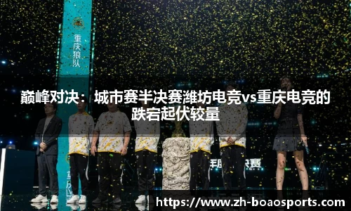 巅峰对决:城市赛半决赛潍坊电竞vs重庆电竞的跌宕起伏较量