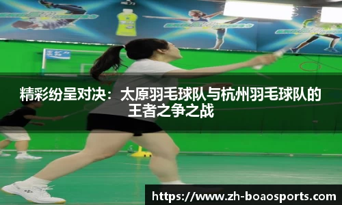 精彩纷呈对决:太原羽毛球队与杭州羽毛球队的王者之争之战