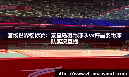 客场世界锦标赛:秦皇岛羽毛球队vs许昌羽毛球队实况直播