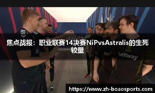 焦点战报:职业联赛14决赛NiPvsAstralis的生死较量